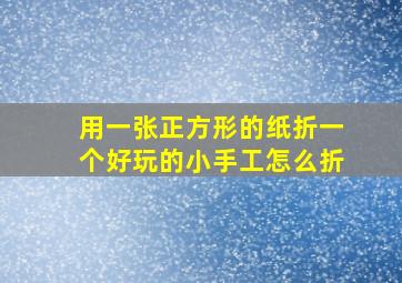 用一张正方形的纸折一个好玩的小手工怎么折