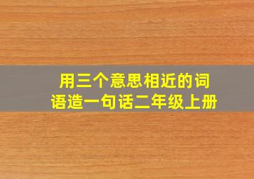 用三个意思相近的词语造一句话二年级上册