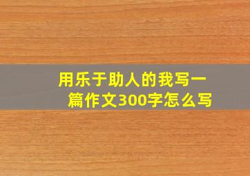 用乐于助人的我写一篇作文300字怎么写