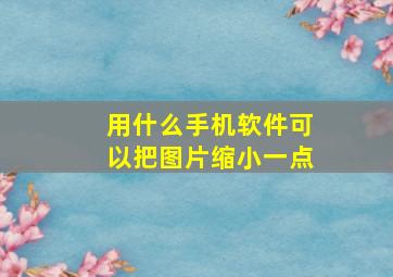 用什么手机软件可以把图片缩小一点