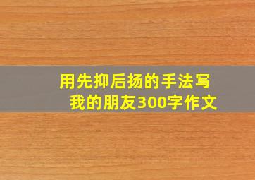 用先抑后扬的手法写我的朋友300字作文