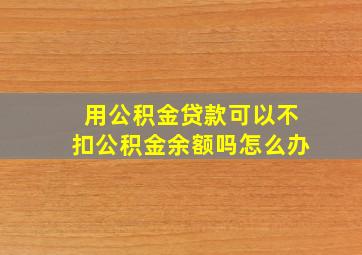 用公积金贷款可以不扣公积金余额吗怎么办