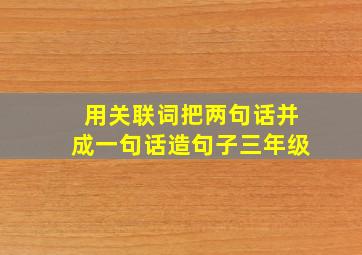 用关联词把两句话并成一句话造句子三年级