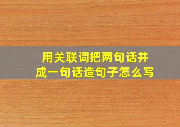 用关联词把两句话并成一句话造句子怎么写