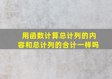 用函数计算总计列的内容和总计列的合计一样吗