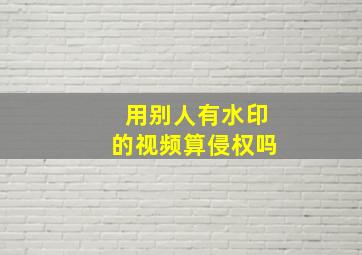 用别人有水印的视频算侵权吗