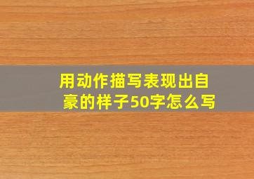 用动作描写表现出自豪的样子50字怎么写