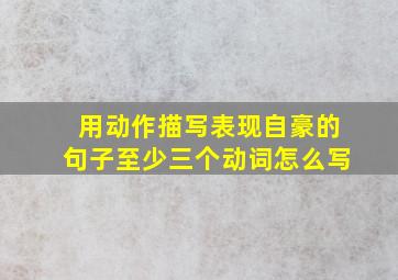 用动作描写表现自豪的句子至少三个动词怎么写