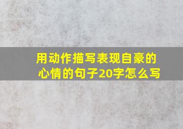 用动作描写表现自豪的心情的句子20字怎么写