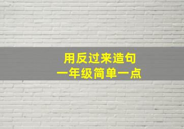 用反过来造句一年级简单一点