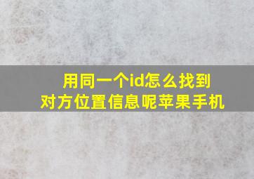 用同一个id怎么找到对方位置信息呢苹果手机