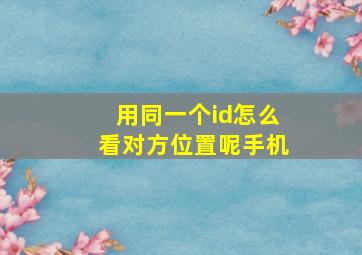 用同一个id怎么看对方位置呢手机