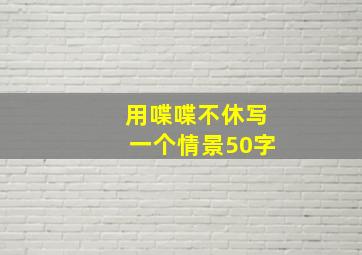 用喋喋不休写一个情景50字