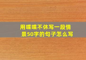 用喋喋不休写一段情景50字的句子怎么写