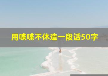 用喋喋不休造一段话50字