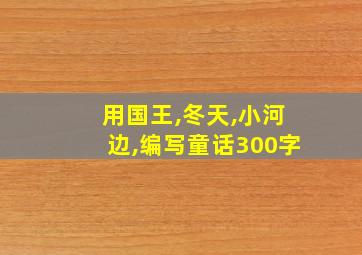 用国王,冬天,小河边,编写童话300字