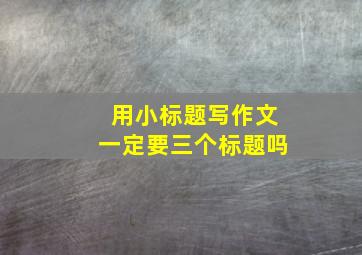 用小标题写作文一定要三个标题吗