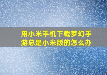 用小米手机下载梦幻手游总是小米版的怎么办