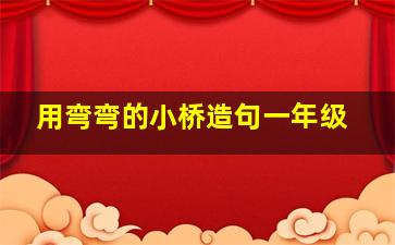 用弯弯的小桥造句一年级