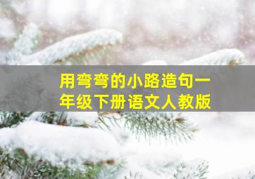 用弯弯的小路造句一年级下册语文人教版