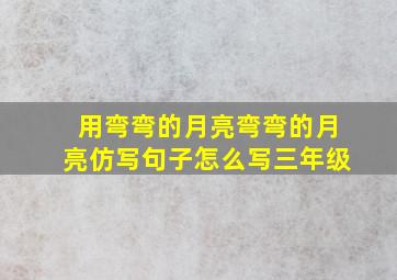 用弯弯的月亮弯弯的月亮仿写句子怎么写三年级