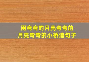 用弯弯的月亮弯弯的月亮弯弯的小桥造句子