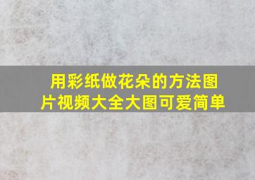 用彩纸做花朵的方法图片视频大全大图可爱简单