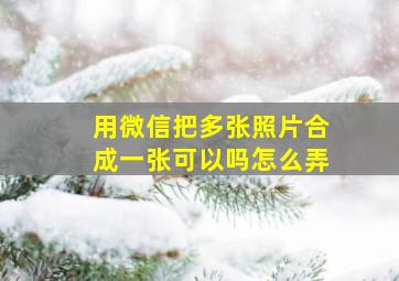 用微信把多张照片合成一张可以吗怎么弄