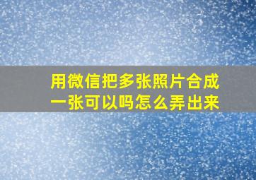 用微信把多张照片合成一张可以吗怎么弄出来