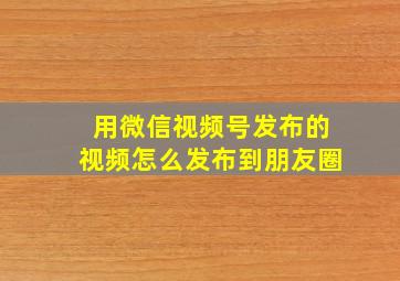 用微信视频号发布的视频怎么发布到朋友圈