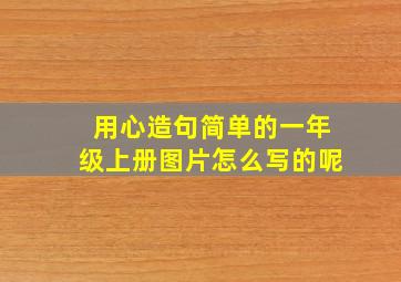 用心造句简单的一年级上册图片怎么写的呢