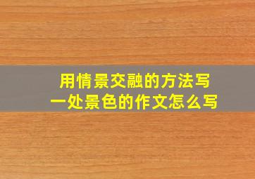 用情景交融的方法写一处景色的作文怎么写