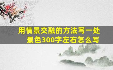 用情景交融的方法写一处景色300字左右怎么写