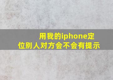 用我的iphone定位别人对方会不会有提示