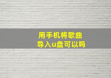 用手机将歌曲导入u盘可以吗