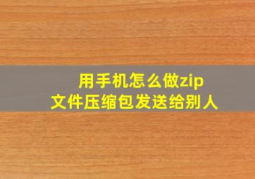 用手机怎么做zip文件压缩包发送给别人