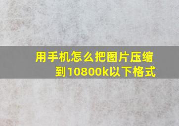 用手机怎么把图片压缩到10800k以下格式