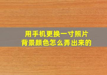 用手机更换一寸照片背景颜色怎么弄出来的