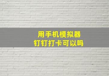 用手机模拟器钉钉打卡可以吗