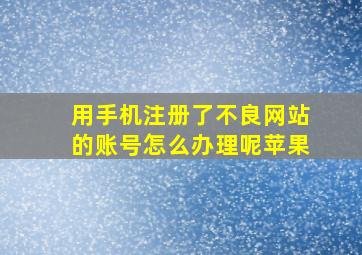 用手机注册了不良网站的账号怎么办理呢苹果