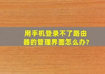 用手机登录不了路由器的管理界面怎么办?