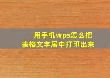 用手机wps怎么把表格文字居中打印出来