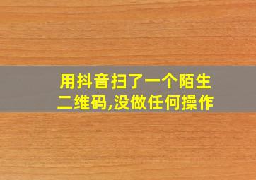 用抖音扫了一个陌生二维码,没做任何操作