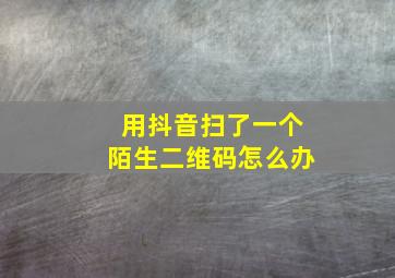 用抖音扫了一个陌生二维码怎么办