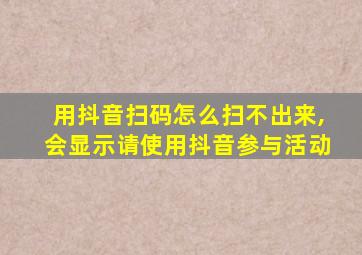 用抖音扫码怎么扫不出来,会显示请使用抖音参与活动