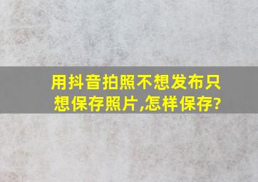 用抖音拍照不想发布只想保存照片,怎样保存?