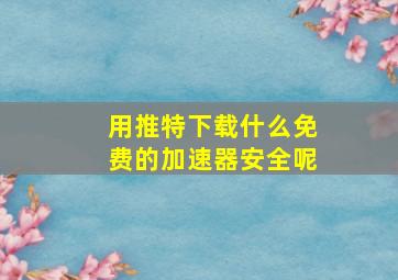 用推特下载什么免费的加速器安全呢