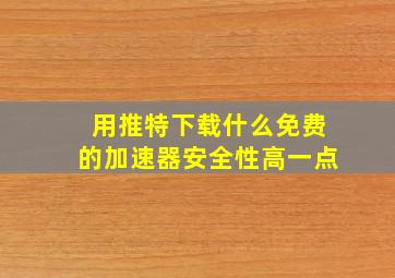 用推特下载什么免费的加速器安全性高一点