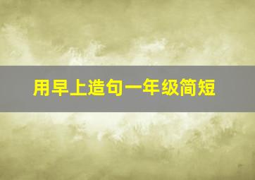 用早上造句一年级简短