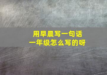 用早晨写一句话一年级怎么写的呀